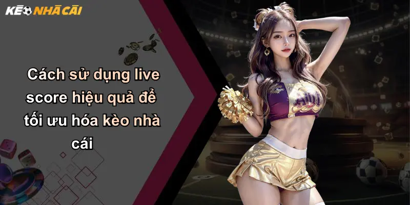 Cách sử dụng live score hiệu quả để tối ưu hóa kèo nhà cái