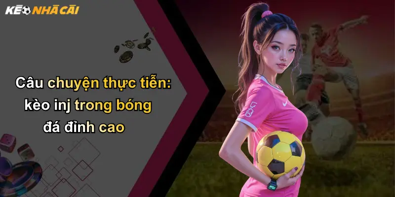 Câu chuyện thực tiễn: kèo inj trong bóng đá đỉnh cao