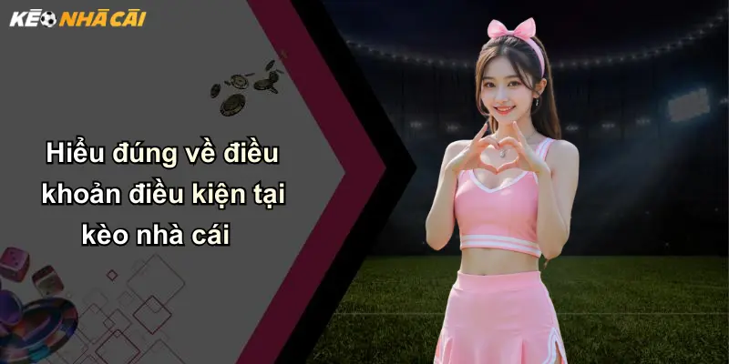 Hiểu đúng về điều khoản điều kiện tại kèo nhà cái