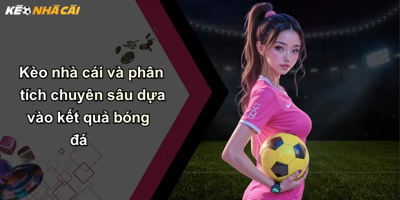 Kèo nhà cái và phân tích chuyên sâu dựa vào kết quả bóng đá