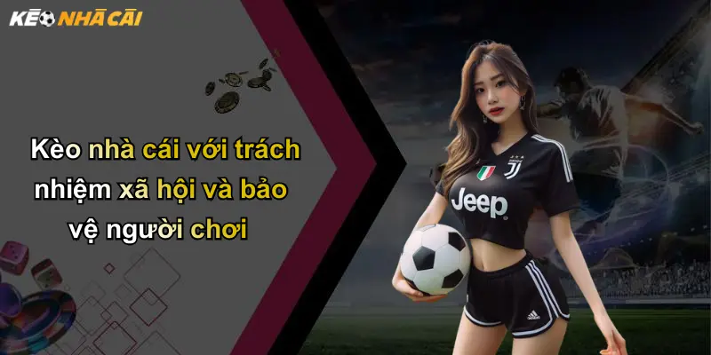 Kèo nhà cái với trách nhiệm xã hội và bảo vệ người chơi