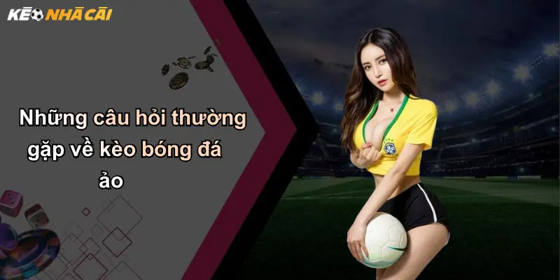 Những câu hỏi thường gặp về kèo bóng đá ảo