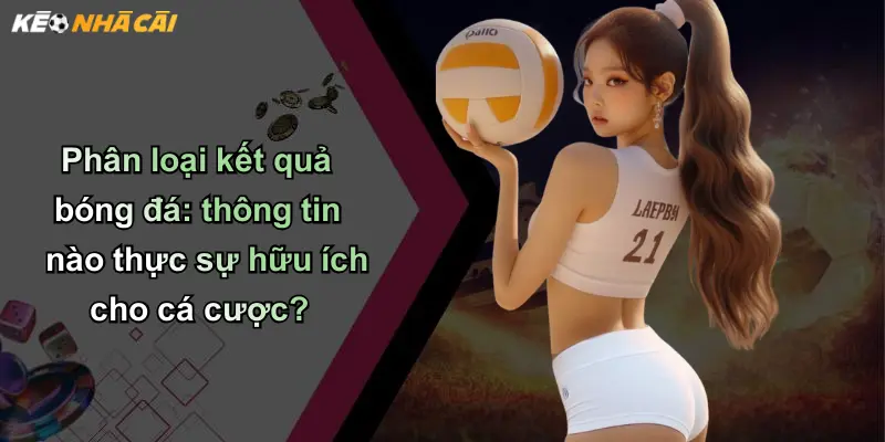 Phân loại kết quả bóng đá: thông tin nào thực sự hữu ích cho cá cược?