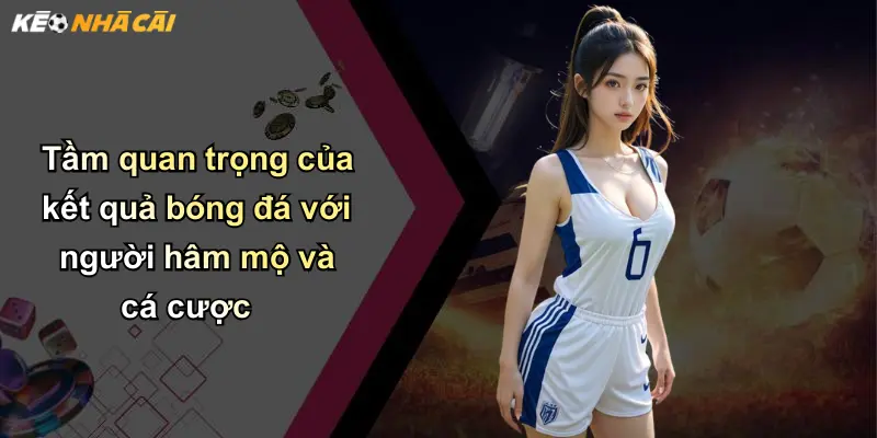 Tầm quan trọng của kết quả bóng đá với người hâm mộ và cá cược